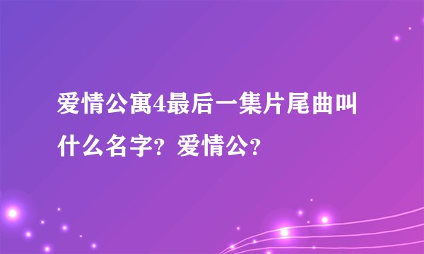爱情公寓4最后一集片尾曲叫什么名字？爱情公？