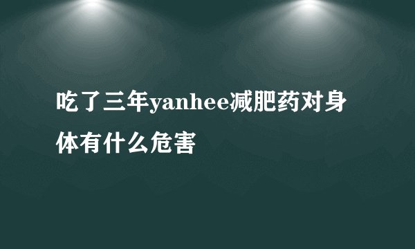吃了三年yanhee减肥药对身体有什么危害