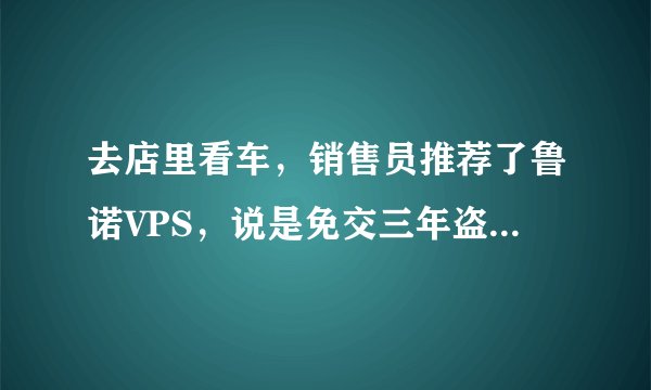去店里看车，销售员推荐了鲁诺VPS，说是免交三年盗抢险，貌似很划算啊。