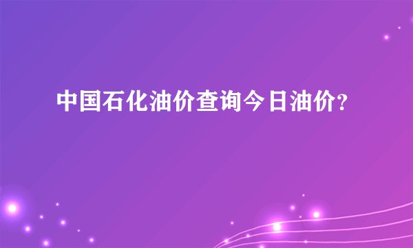 中国石化油价查询今日油价？