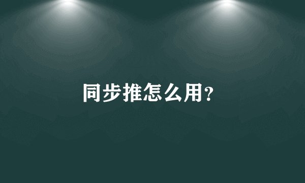 同步推怎么用？