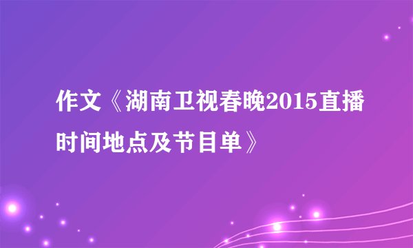 作文《湖南卫视春晚2015直播时间地点及节目单》