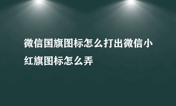 微信国旗图标怎么打出微信小红旗图标怎么弄