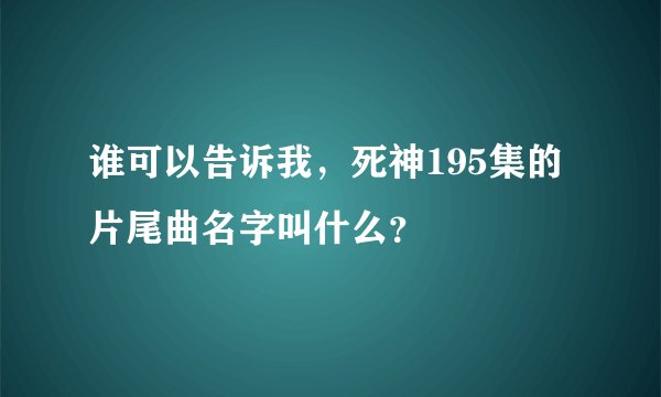 谁可以告诉我，死神195集的片尾曲名字叫什么？