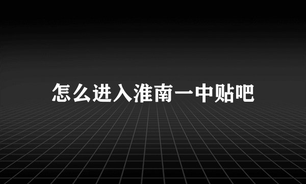 怎么进入淮南一中贴吧