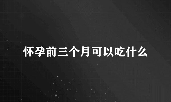 怀孕前三个月可以吃什么
