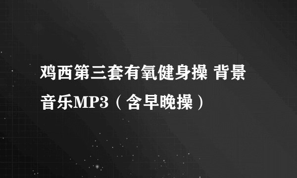 鸡西第三套有氧健身操 背景音乐MP3（含早晚操）