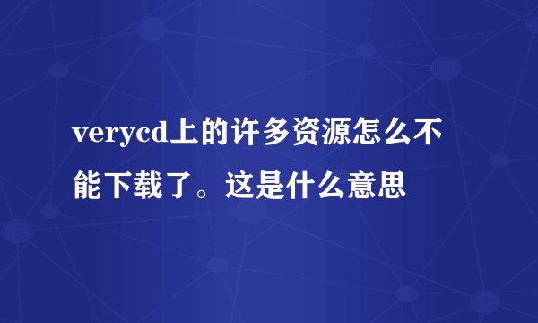 verycd上的许多资源怎么不能下载了。这是什么意思