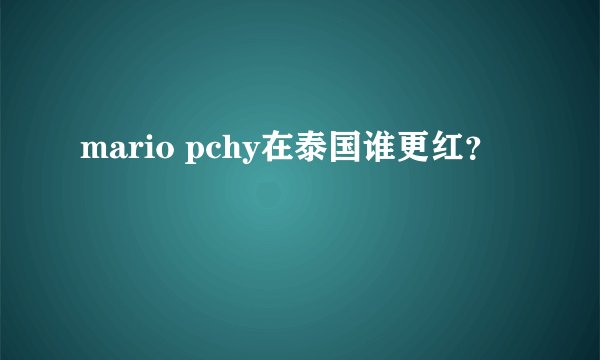 mario pchy在泰国谁更红？