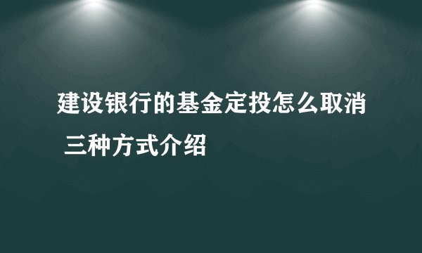 建设银行的基金定投怎么取消 三种方式介绍