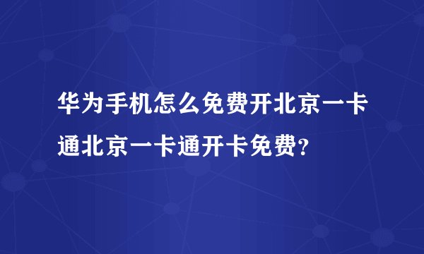 华为手机怎么免费开北京一卡通北京一卡通开卡免费？