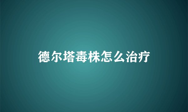 德尔塔毒株怎么治疗