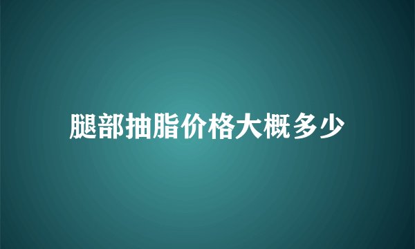 腿部抽脂价格大概多少