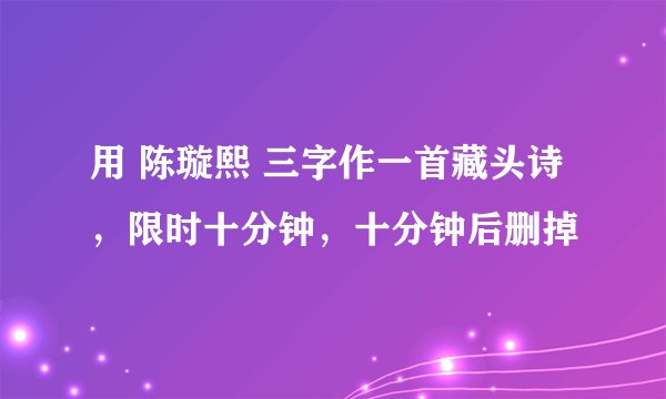 用 陈璇熙 三字作一首藏头诗，限时十分钟，十分钟后删掉