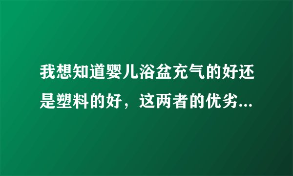 我想知道婴儿浴盆充气的好还是塑料的好，这两者的优劣势是怎么...