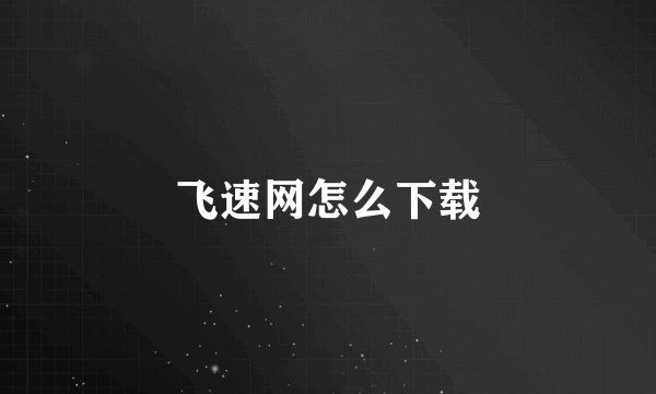 飞速网怎么下载
