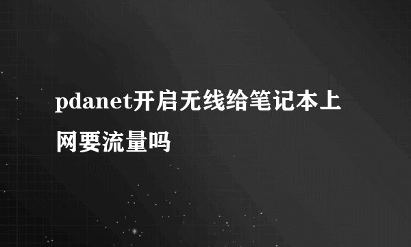 pdanet开启无线给笔记本上网要流量吗