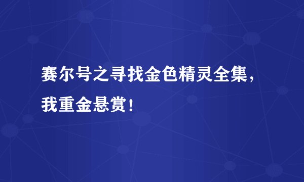 赛尔号之寻找金色精灵全集，我重金悬赏！