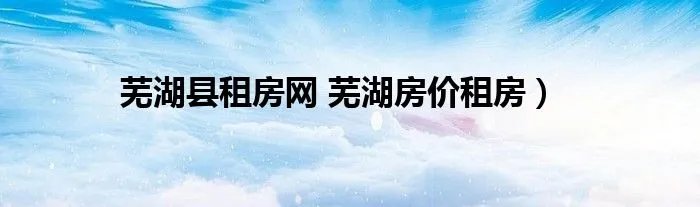 芜湖县租房网 芜湖房价租房）