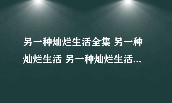 另一种灿烂生活全集 另一种灿烂生活 另一种灿烂生活全集迅雷下载
