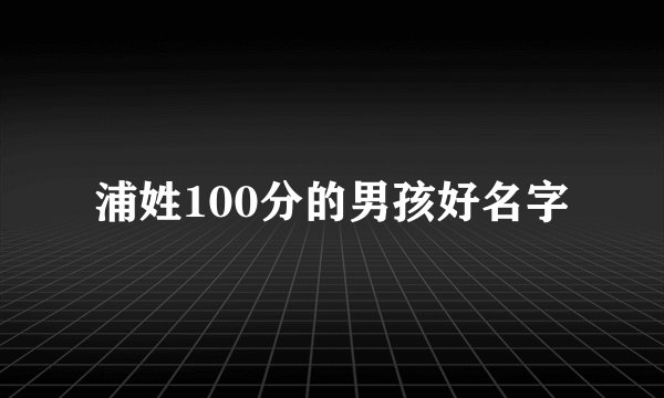 浦姓100分的男孩好名字