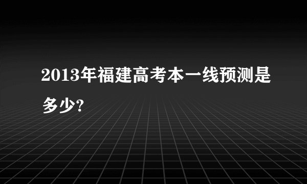 2013年福建高考本一线预测是多少?