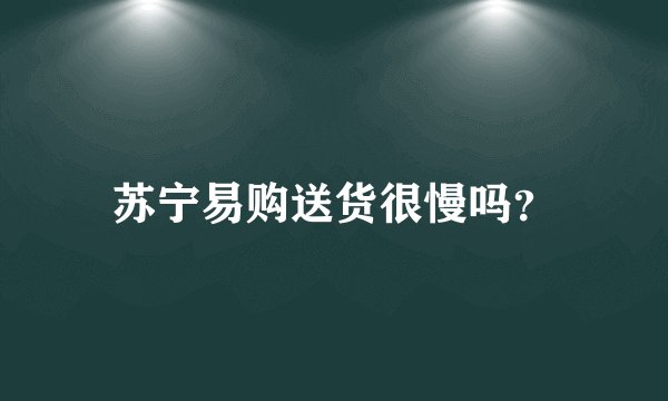 苏宁易购送货很慢吗？