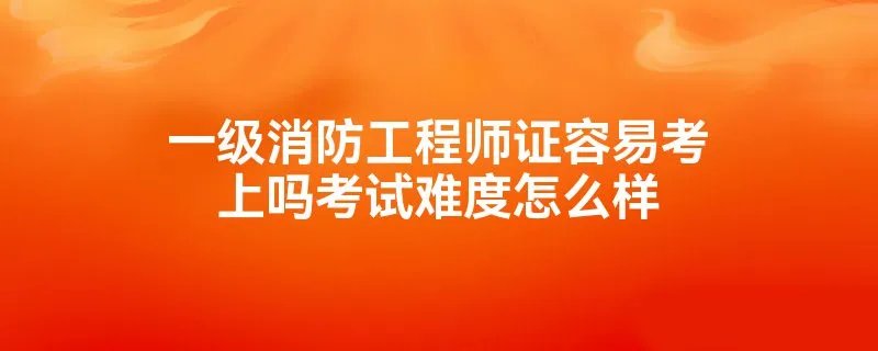 一级消防工程师证容易考上吗考试难度怎么样