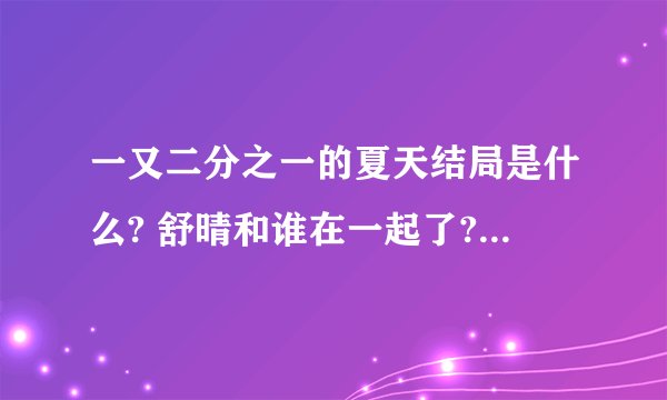 一又二分之一的夏天结局是什么? 舒晴和谁在一起了?回答正确必有三十分？