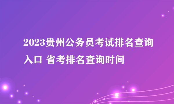 2023贵州公务员考试排名查询入口 省考排名查询时间