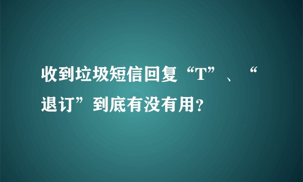 收到垃圾短信回复“T”、“退订”到底有没有用？