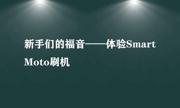 新手们的福音——体验SmartMoto刷机