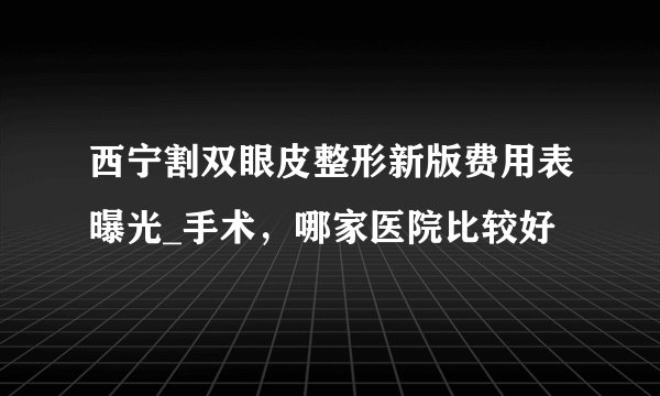 西宁割双眼皮整形新版费用表曝光_手术，哪家医院比较好