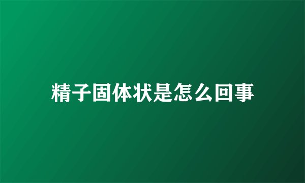 精子固体状是怎么回事
