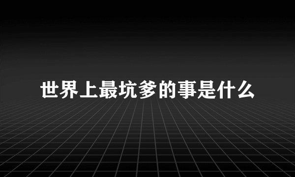 世界上最坑爹的事是什么