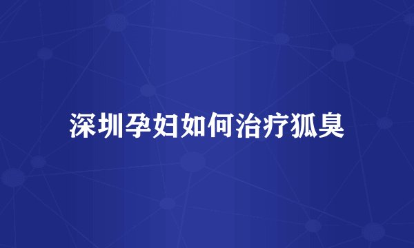 深圳孕妇如何治疗狐臭