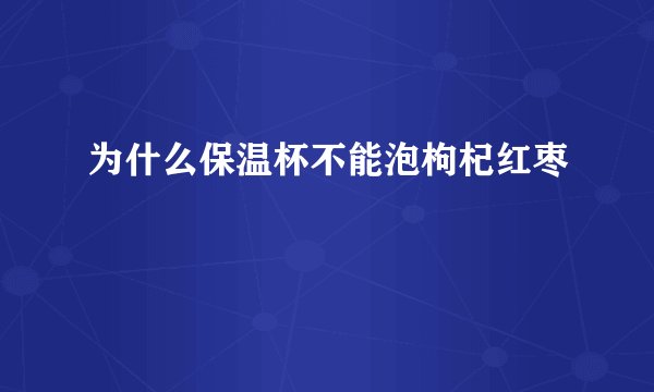 为什么保温杯不能泡枸杞红枣