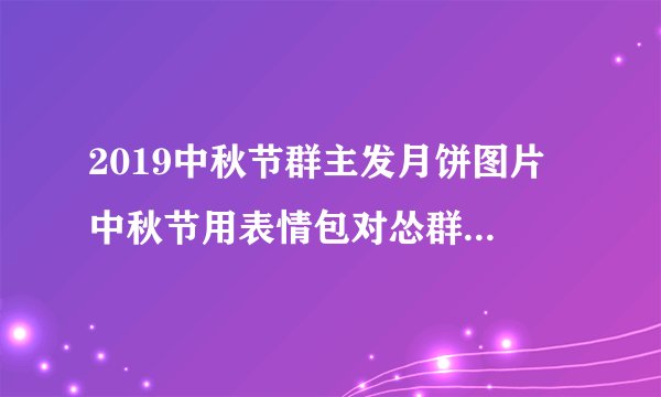 2019中秋节群主发月饼图片 中秋节用表情包对怂群主发月饼