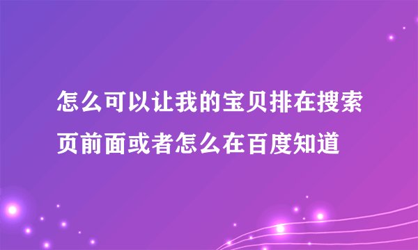 怎么可以让我的宝贝排在搜索页前面或者怎么在百度知道