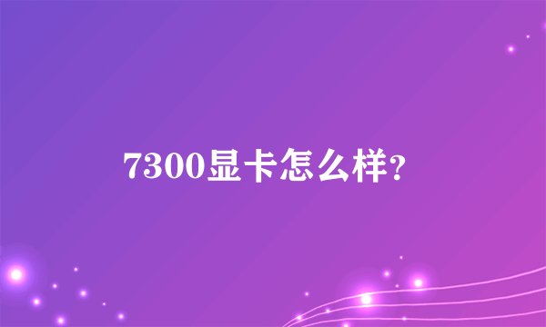 7300显卡怎么样？