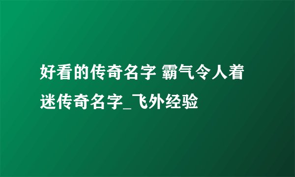 好看的传奇名字 霸气令人着迷传奇名字_飞外经验