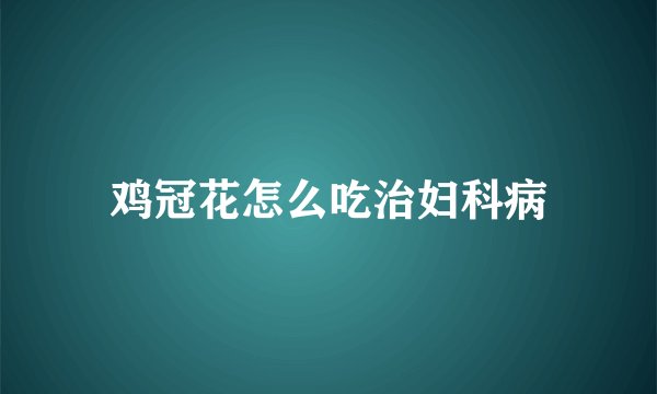鸡冠花怎么吃治妇科病