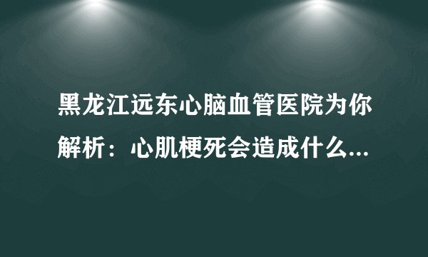 黑龙江远东心脑血管医院为你解析：心肌梗死会造成什么状况？一个都不可以小看，不然有了你后悔莫及的