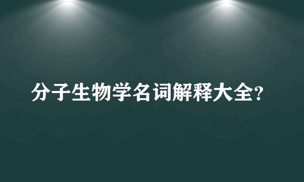 分子生物学名词解释大全？
