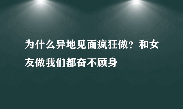 为什么异地见面疯狂做？和女友做我们都奋不顾身