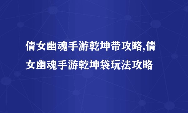 倩女幽魂手游乾坤带攻略,倩女幽魂手游乾坤袋玩法攻略