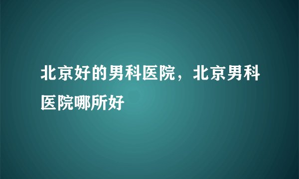 北京好的男科医院，北京男科医院哪所好