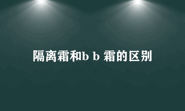 隔离霜和b b 霜的区别