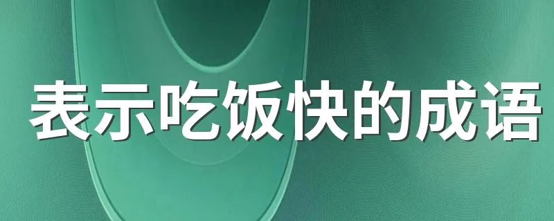 表示吃饭快的成语 哪些成语形容吃饭比较快