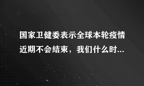 国家卫健委表示全球本轮疫情近期不会结束，我们什么时候才能正常生活？